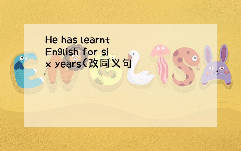 He has learnt English for six years(改同义句