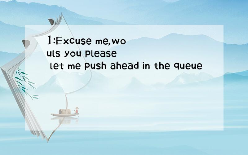 1:Excuse me,wouls you please let me push ahead in the queue
