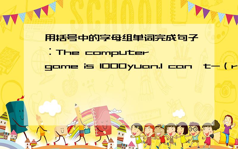 用括号中的字母组单词完成句子：The computer game is 1000yuan.I can't-（r,f,a,