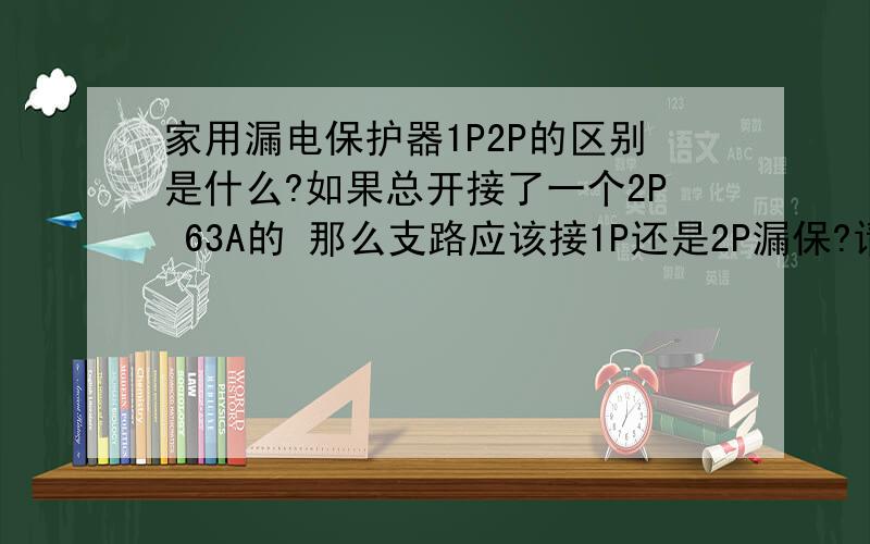 家用漏电保护器1P2P的区别是什么?如果总开接了一个2P 63A的 那么支路应该接1P还是2P漏保?请一一回答哦