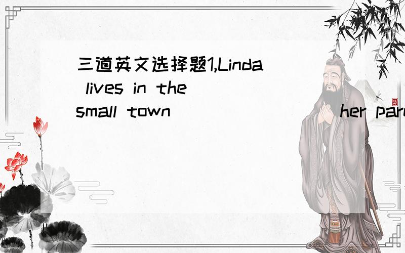 三道英文选择题1,Linda lives in the small town ________ her parents