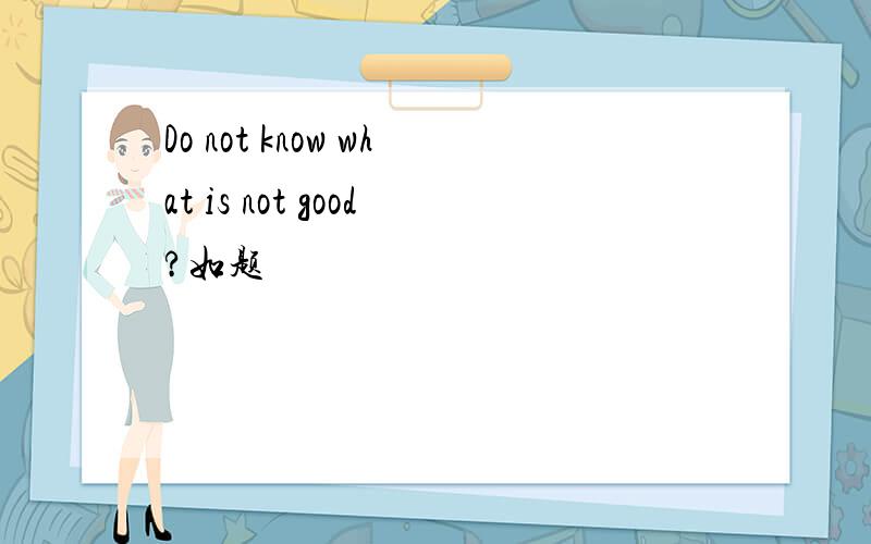Do not know what is not good?如题
