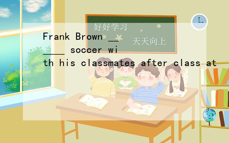 Frank Brown ______ soccer with his classmates after class at