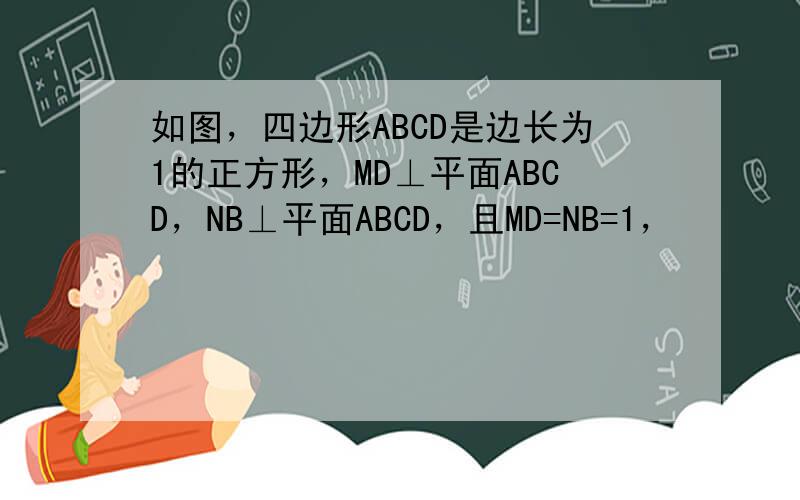 如图，四边形ABCD是边长为1的正方形，MD⊥平面ABCD，NB⊥平面ABCD，且MD=NB=1，