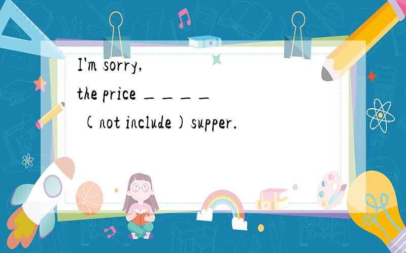 I'm sorry,the price ____ (not include)supper.