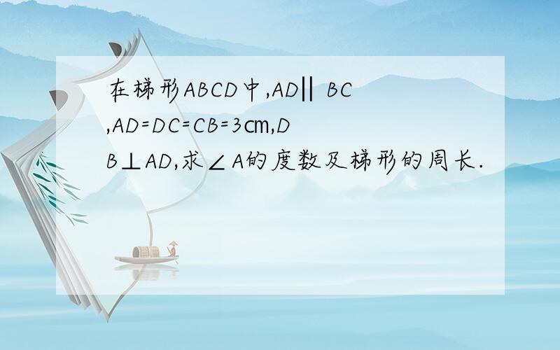 在梯形ABCD中,AD‖BC,AD=DC=CB=3㎝,DB⊥AD,求∠A的度数及梯形的周长.