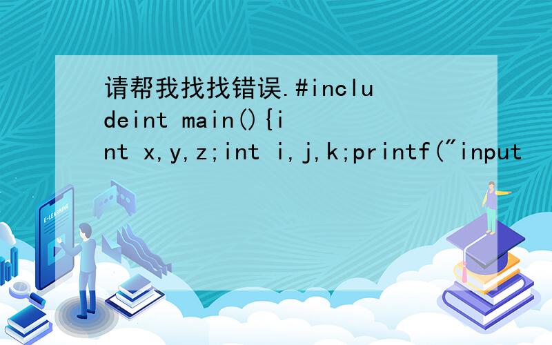 请帮我找找错误.#includeint main(){int x,y,z;int i,j,k;printf(