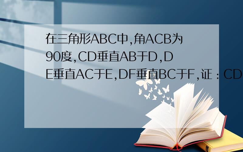 在三角形ABC中,角ACB为90度,CD垂直AB于D,DE垂直AC于E,DF垂直BC于F,证：CD^3=AE*BF*AB