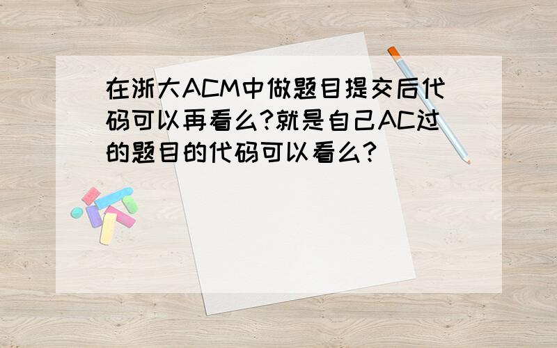 在浙大ACM中做题目提交后代码可以再看么?就是自己AC过的题目的代码可以看么?