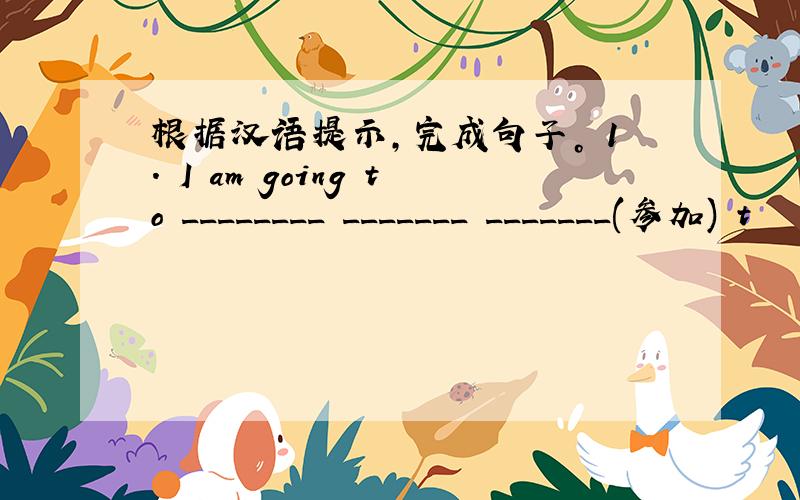 根据汉语提示，完成句子。 1. I am going to ________ _______ _______(参加) t