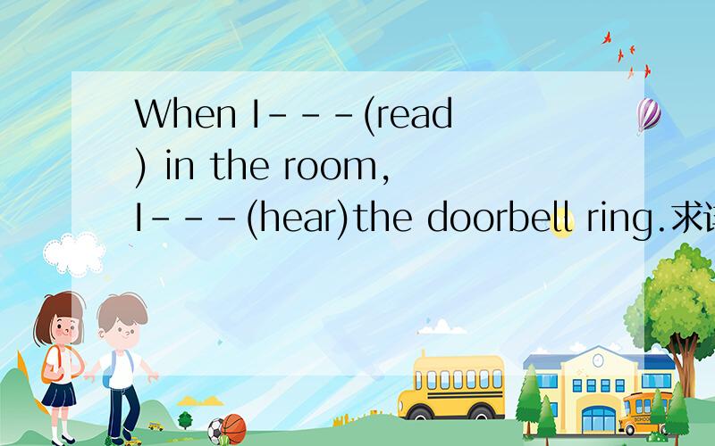 When I---(read) in the room,I---(hear)the doorbell ring.求详解