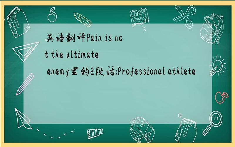 英语翻译Pain is not the ultimate enemy里的2段话：Professional athlete