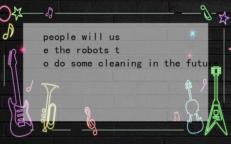 people will use the robots to do some cleaning in the future