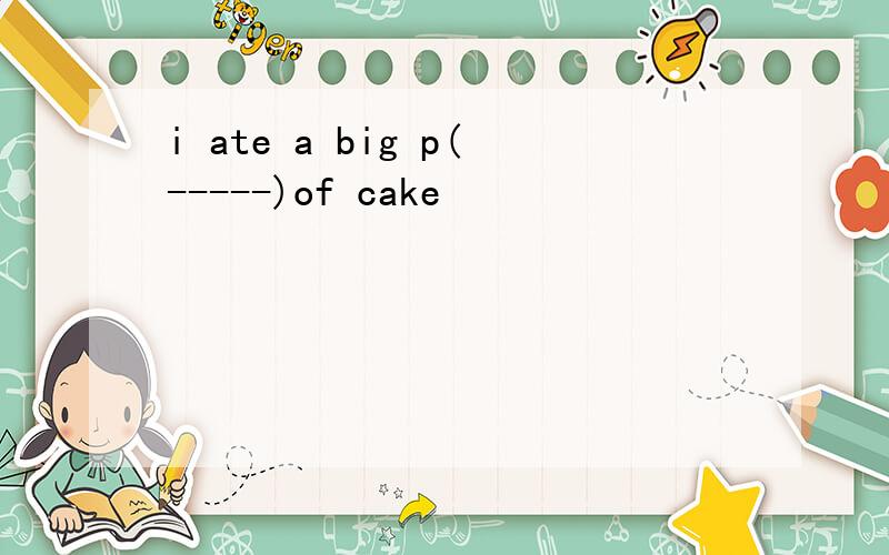 i ate a big p(-----)of cake