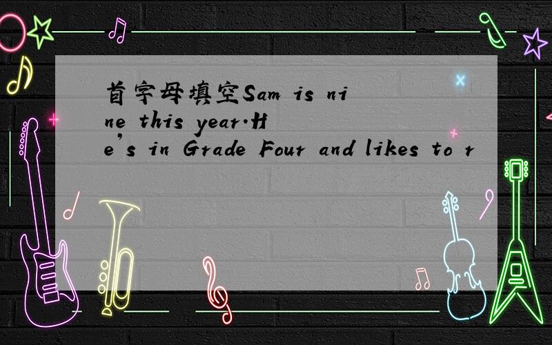 首字母填空Sam is nine this year.He’s in Grade Four and likes to r