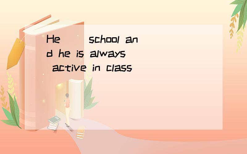 He( )school and he is always active in class