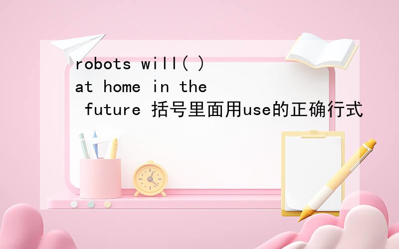 robots will( )at home in the future 括号里面用use的正确行式