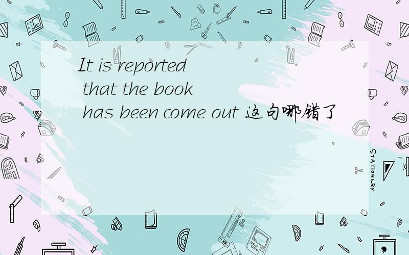 It is reported that the book has been come out 这句哪错了