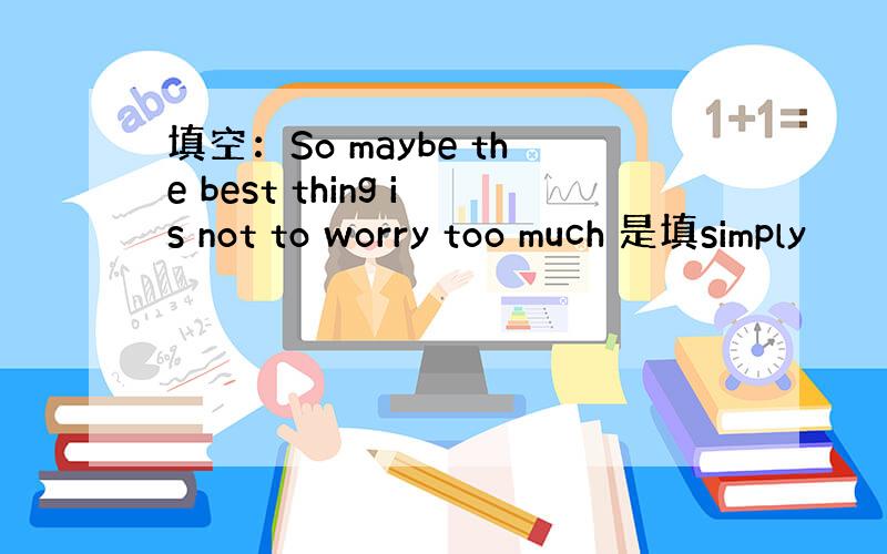 填空：So maybe the best thing is not to worry too much 是填simply