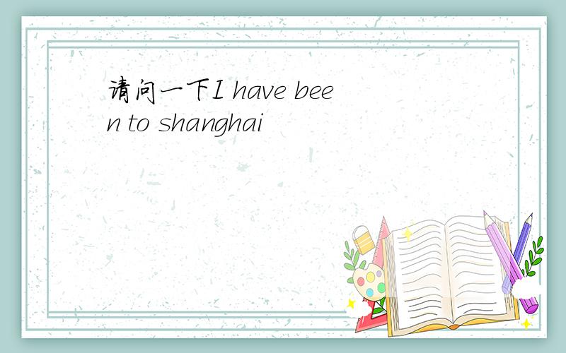请问一下I have been to shanghai