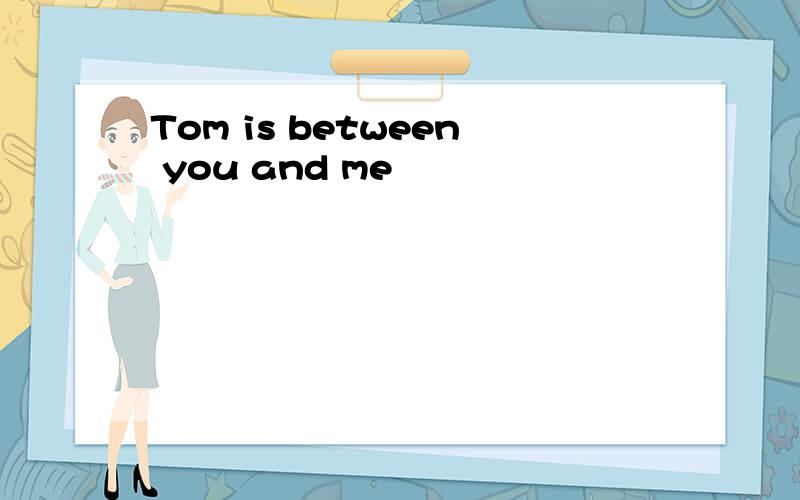 Tom is between you and me
