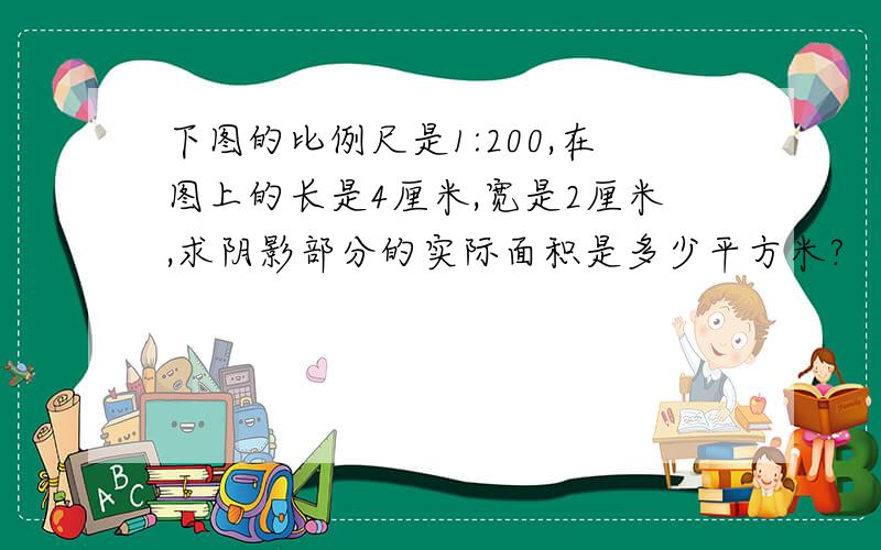 下图的比例尺是1:200,在图上的长是4厘米,宽是2厘米,求阴影部分的实际面积是多少平方米?