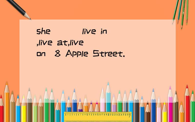 she( )(live in,live at,live on)8 Apple Street.