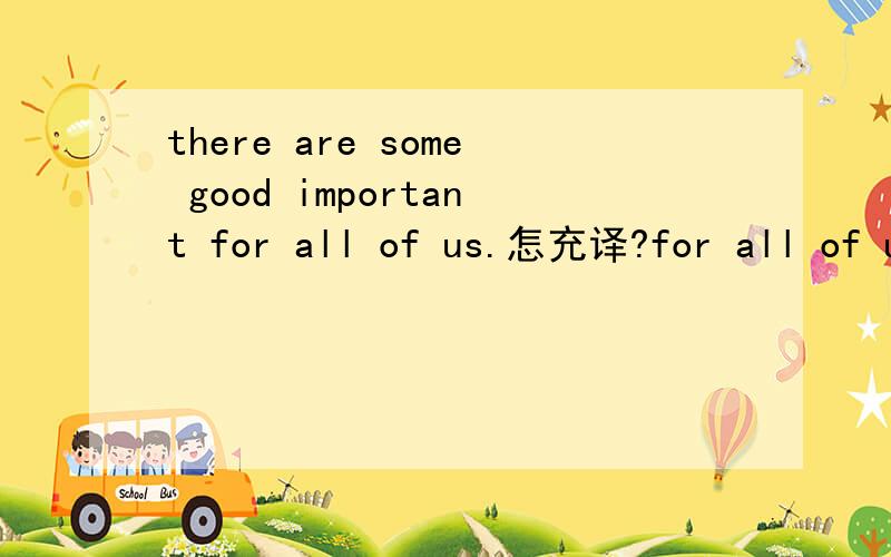 there are some good important for all of us.怎充译?for all of u