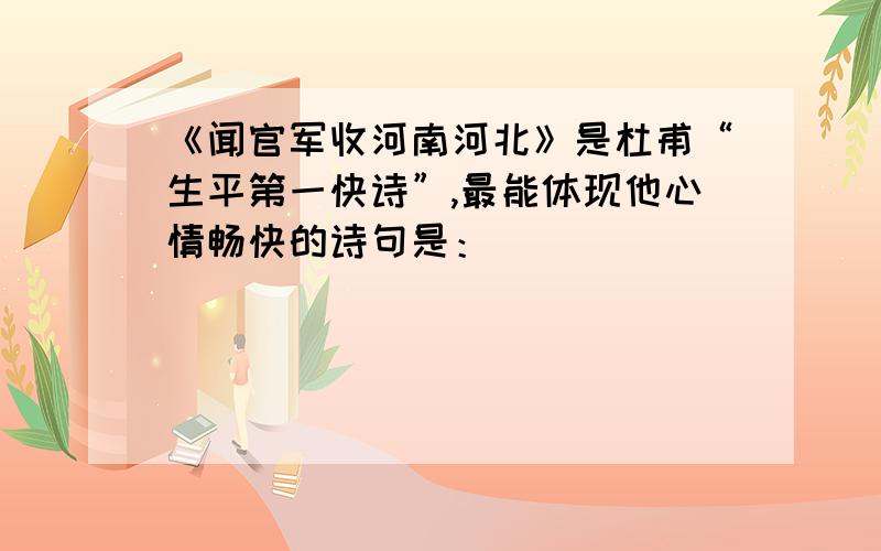 《闻官军收河南河北》是杜甫“生平第一快诗”,最能体现他心情畅快的诗句是：