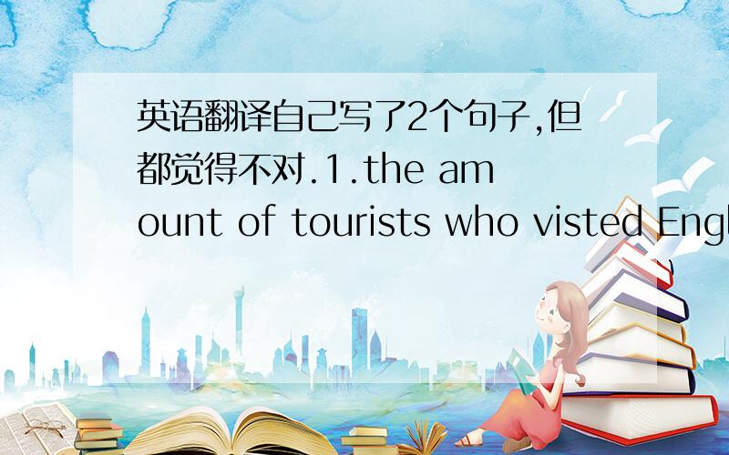 英语翻译自己写了2个句子,但都觉得不对.1.the amount of tourists who visted Engl