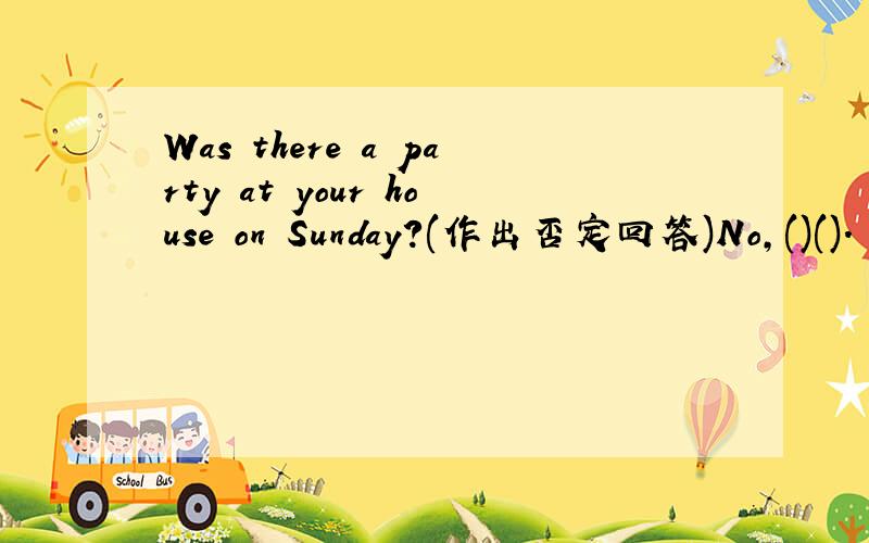 Was there a party at your house on Sunday?(作出否定回答)No,()().