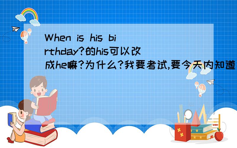 When is his birthday?的his可以改成he嘛?为什么?我要考试,要今天内知道答案.