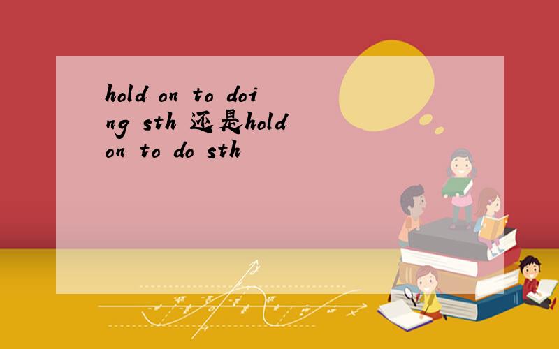 hold on to doing sth 还是hold on to do sth