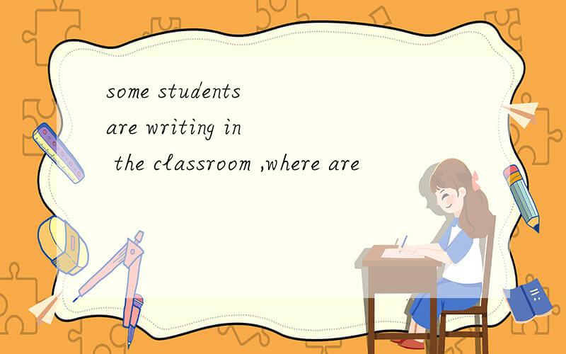 some students are writing in the classroom ,where are