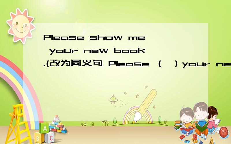 Please show me your new book.(改为同义句 Please （ ）your new book