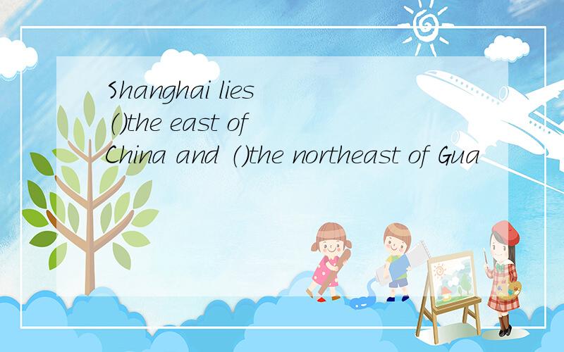 Shanghai lies （）the east of China and （）the northeast of Gua