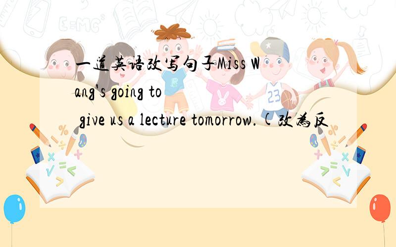 一道英语改写句子Miss Wang's going to give us a lecture tomorrow.(改为反