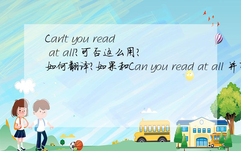 Can't you read at all?可否这么用?如何翻译?如果和Can you read at all 并列为选