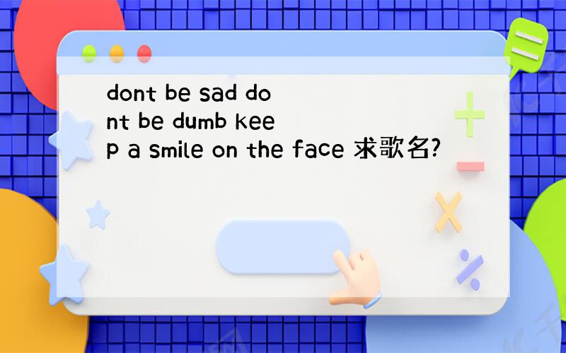 dont be sad dont be dumb keep a smile on the face 求歌名?