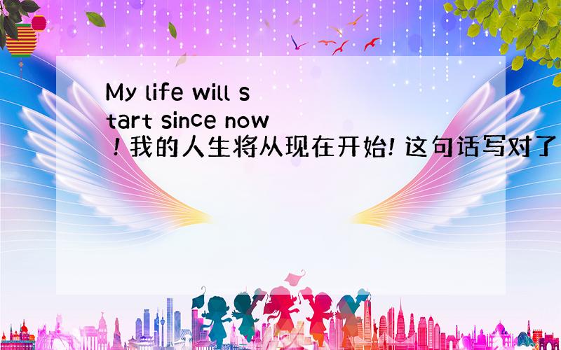 My life will start since now ! 我的人生将从现在开始! 这句话写对了吗?,急