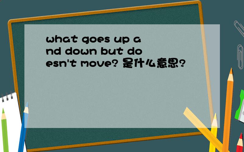 what goes up and down but doesn't move? 是什么意思?