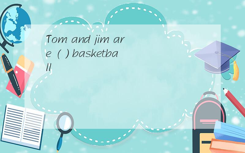 Tom and jim are ( ) basketball