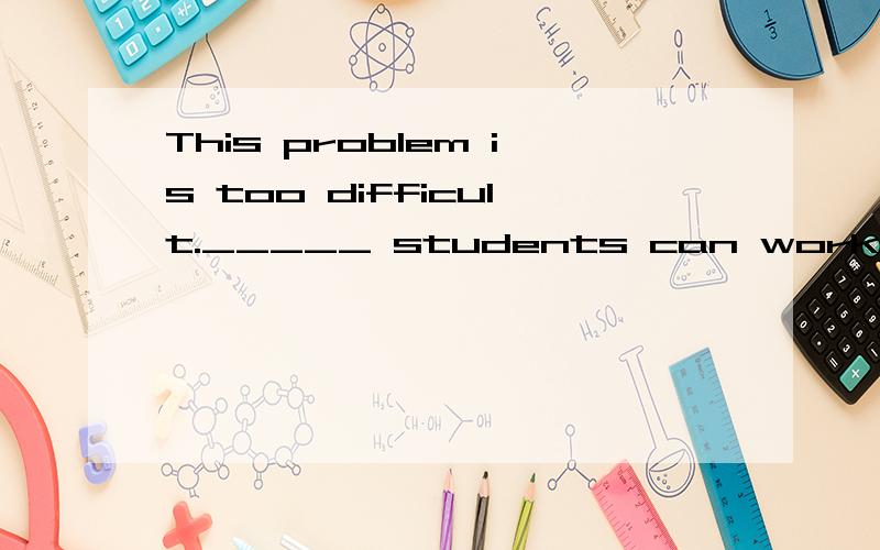 This problem is too difficult._____ students can work it out