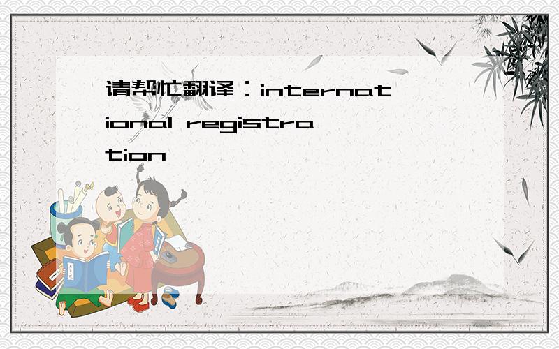 请帮忙翻译：international registration