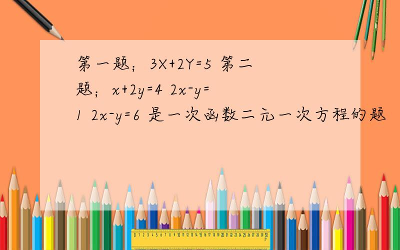 第一题；3X+2Y=5 第二题；x+2y=4 2x-y=1 2x-y=6 是一次函数二元一次方程的题