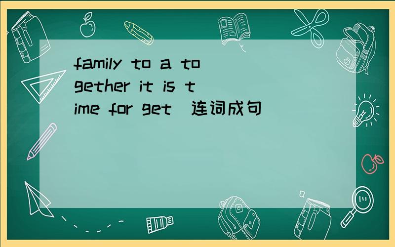 family to a together it is time for get（连词成句）