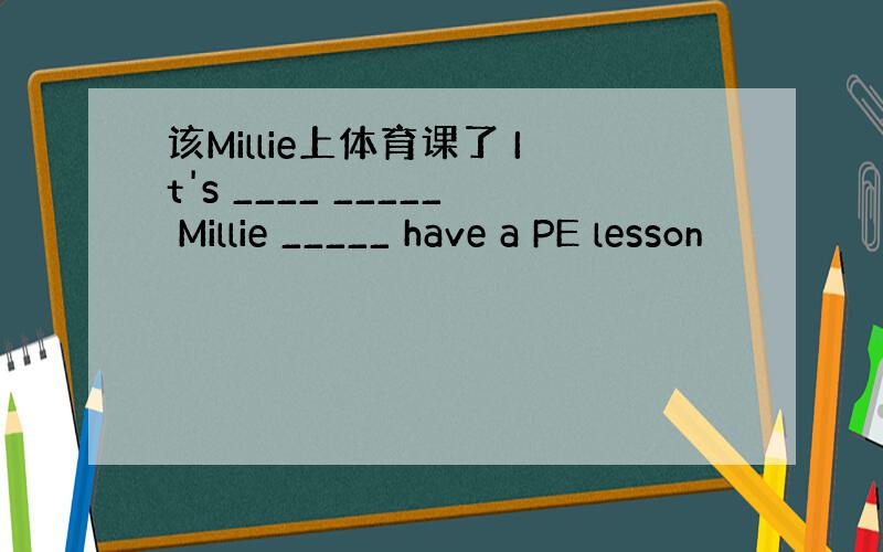 该Millie上体育课了 It's ____ _____ Millie _____ have a PE lesson