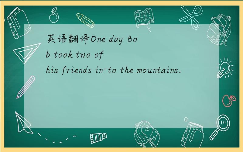 英语翻译One day Bob took two of his friends in-to the mountains.
