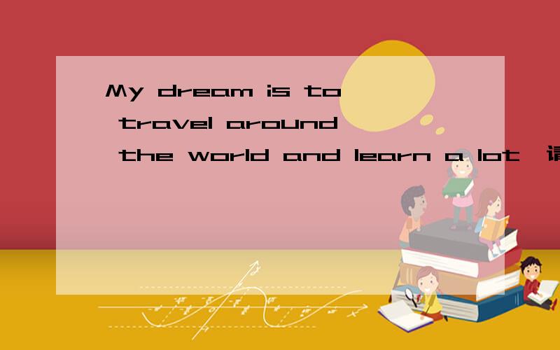 My dream is to travel around the world and learn a lot,请问可以写