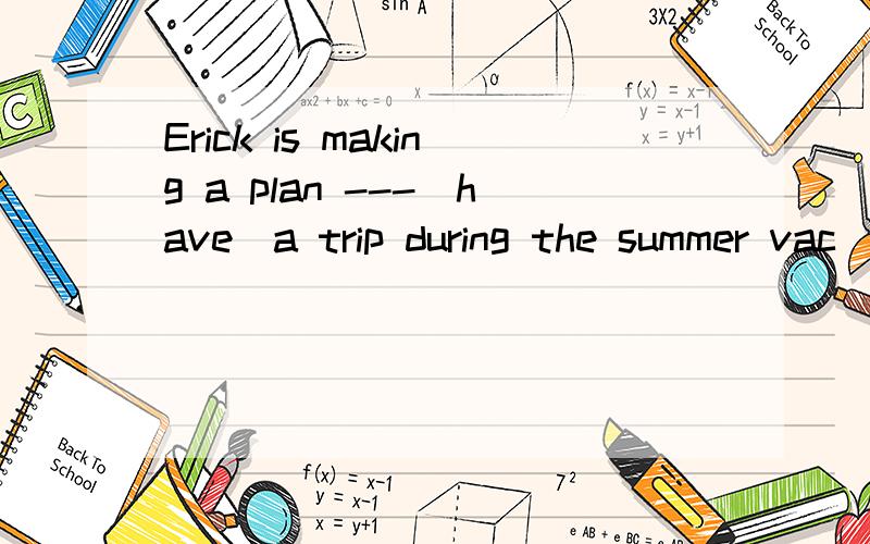 Erick is making a plan ---(have)a trip during the summer vac